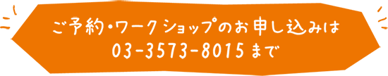 ご予約・ワークショップのお申し込みは03-3573-8015まで